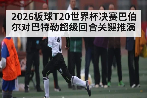 2026板球T20世界杯决赛巴伯尔对巴特勒超级回合关键推演