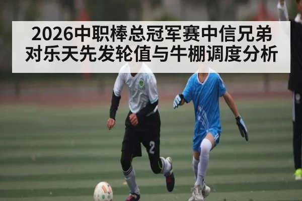 2026中职棒总冠军赛中信兄弟对乐天先发轮值与牛棚调度分析